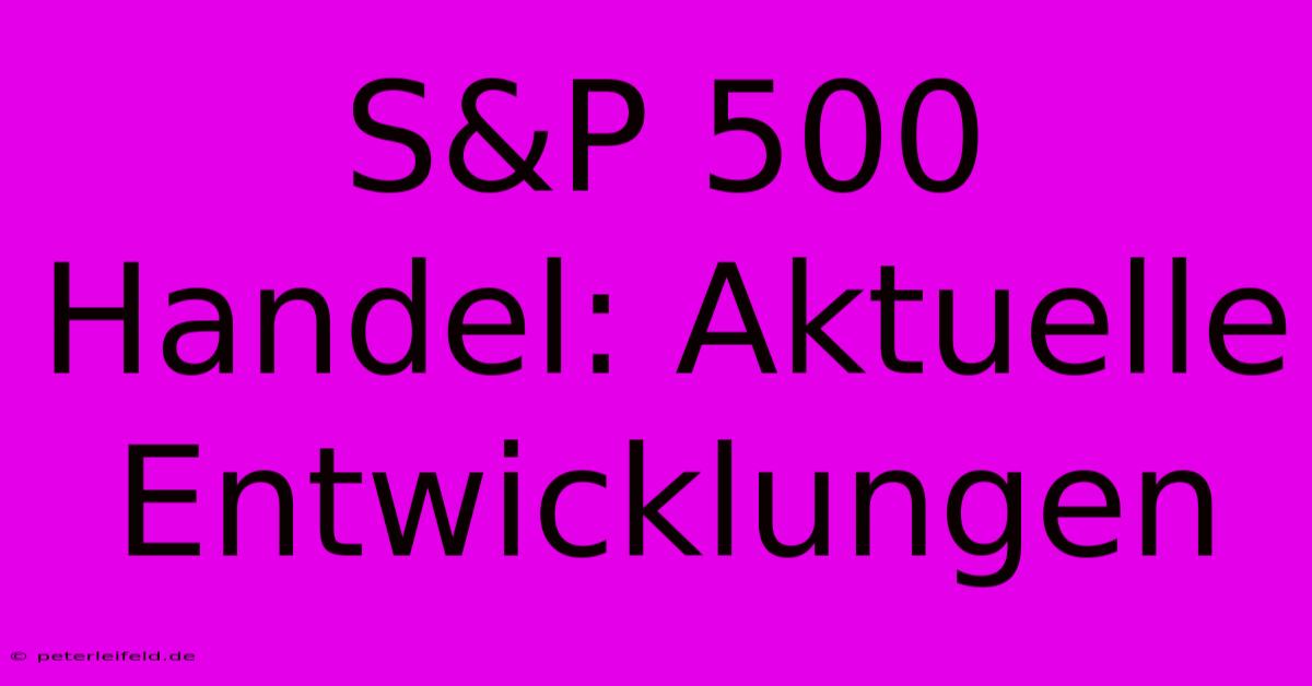 S&P 500 Handel: Aktuelle Entwicklungen