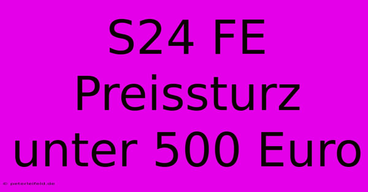 S24 FE Preissturz Unter 500 Euro