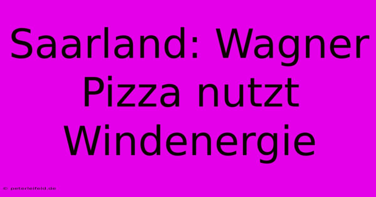 Saarland: Wagner Pizza Nutzt Windenergie