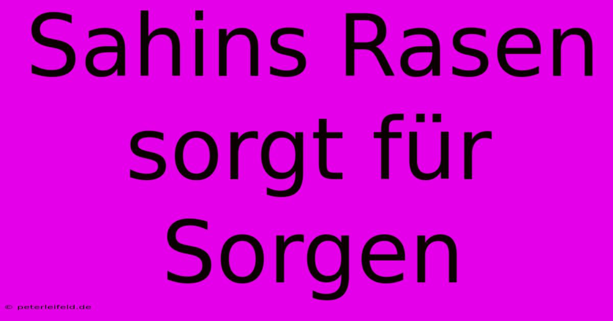 Sahins Rasen Sorgt Für Sorgen