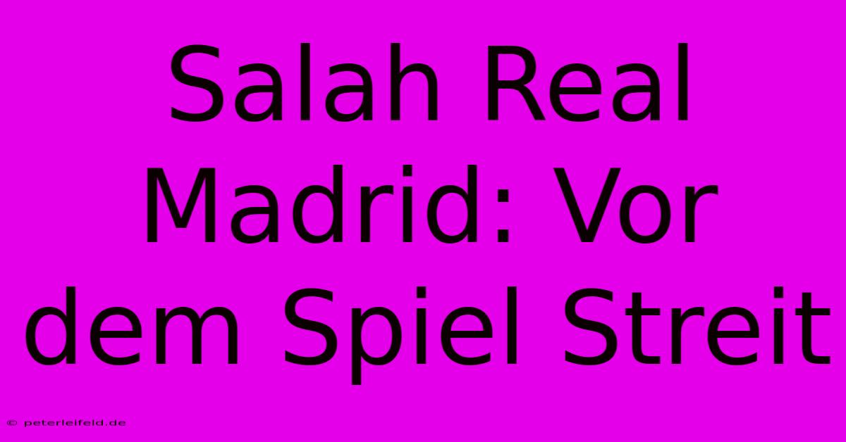 Salah Real Madrid: Vor Dem Spiel Streit