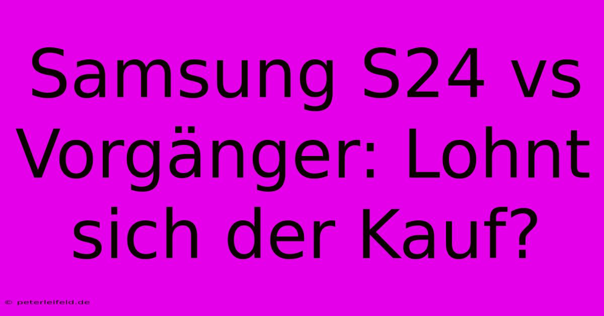 Samsung S24 Vs Vorgänger: Lohnt Sich Der Kauf?