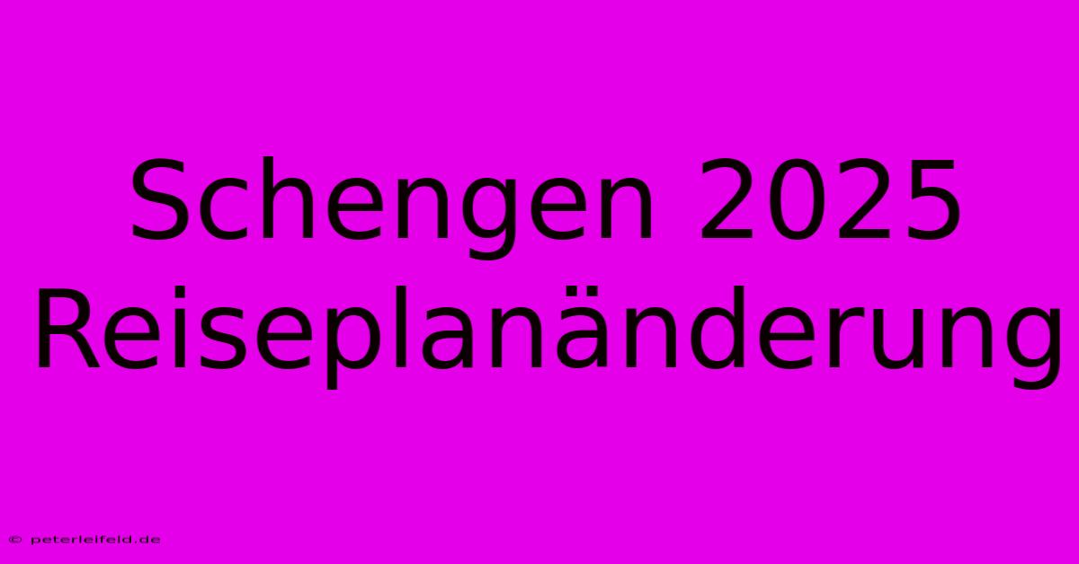 Schengen 2025 Reiseplanänderung