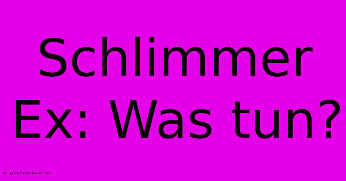 Schlimmer Ex: Was Tun?