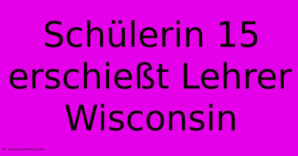 Schülerin 15 Erschießt Lehrer Wisconsin