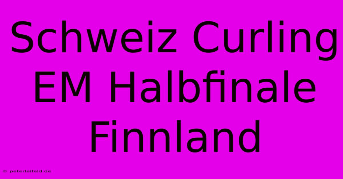 Schweiz Curling EM Halbfinale Finnland