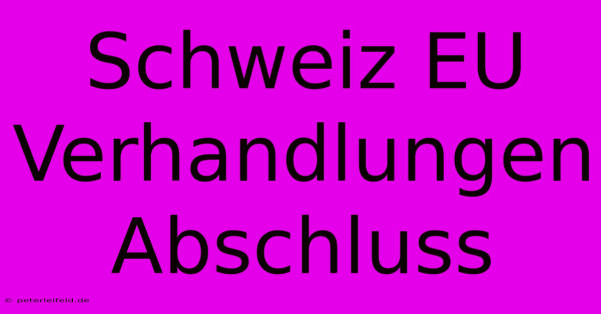 Schweiz EU Verhandlungen Abschluss