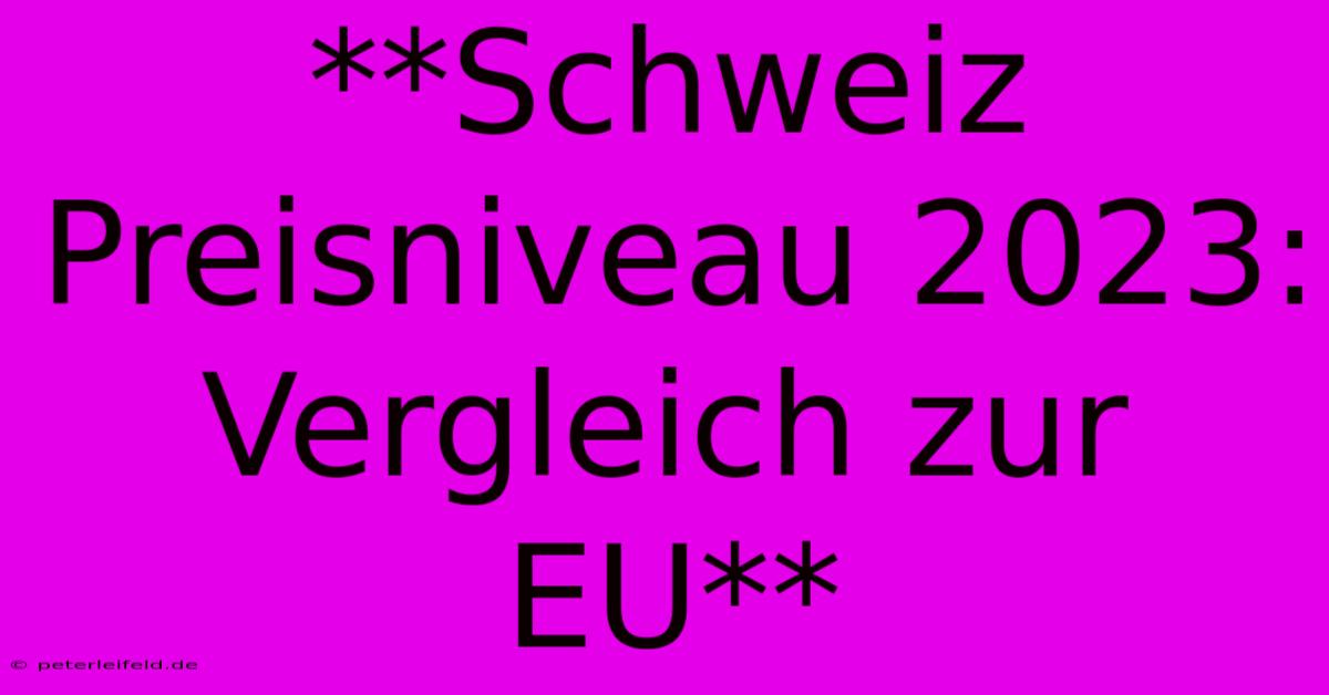 **Schweiz Preisniveau 2023: Vergleich Zur EU**