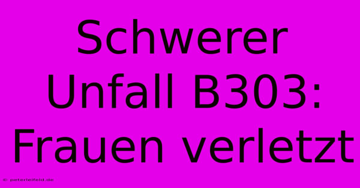 Schwerer Unfall B303: Frauen Verletzt