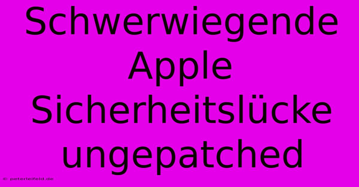 Schwerwiegende Apple Sicherheitslücke Ungepatched