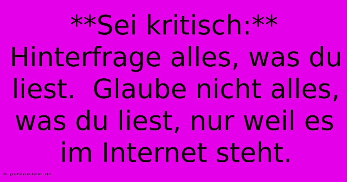 **Sei Kritisch:**  Hinterfrage Alles, Was Du Liest.  Glaube Nicht Alles, Was Du Liest, Nur Weil Es Im Internet Steht.