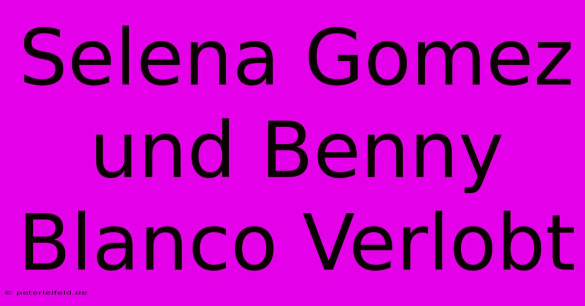 Selena Gomez Und Benny Blanco Verlobt