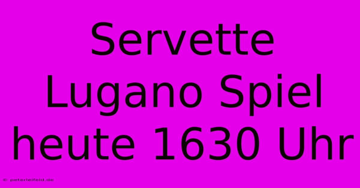 Servette Lugano Spiel Heute 1630 Uhr