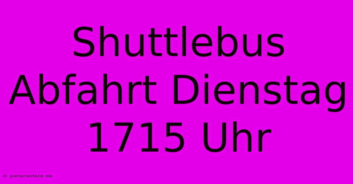 Shuttlebus Abfahrt Dienstag 1715 Uhr