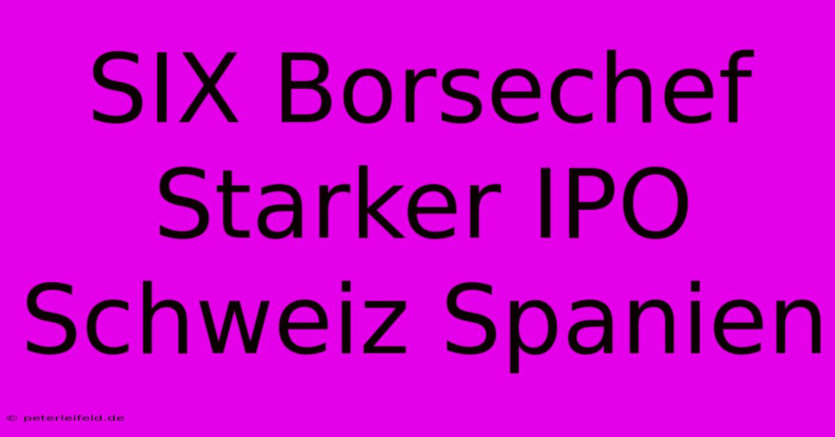 SIX Borsechef Starker IPO Schweiz Spanien