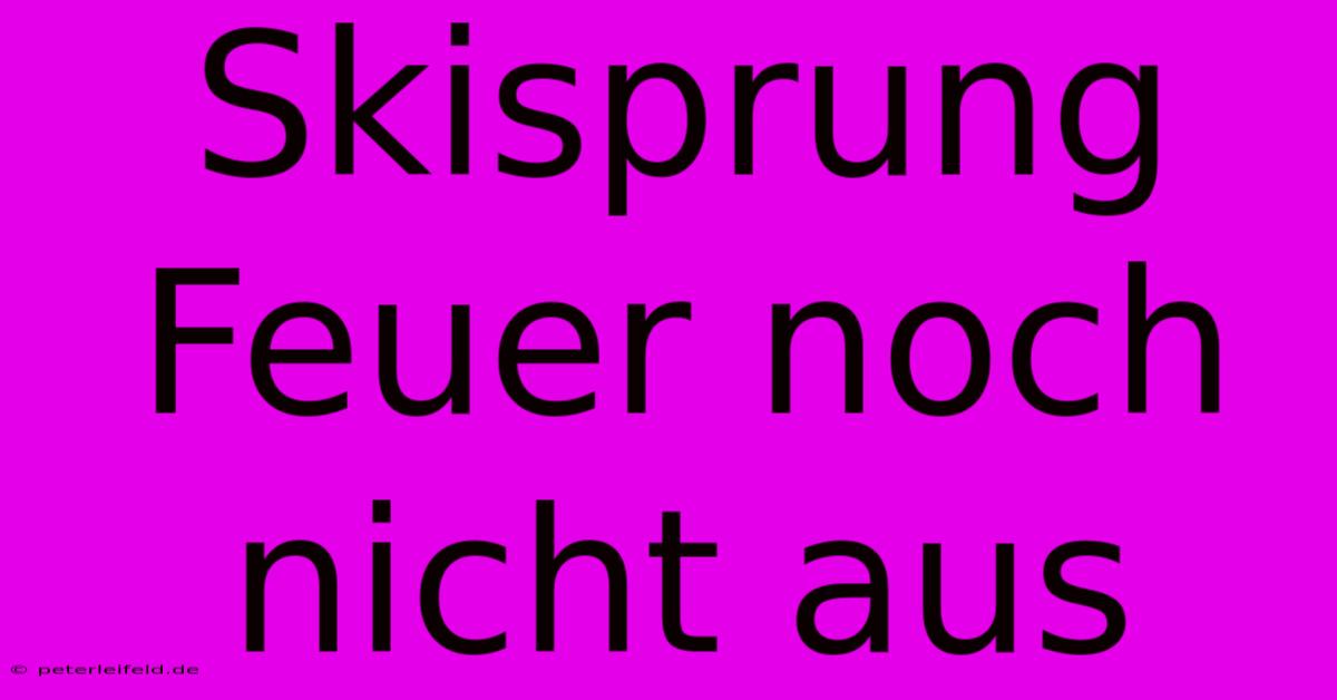 Skisprung Feuer Noch Nicht Aus