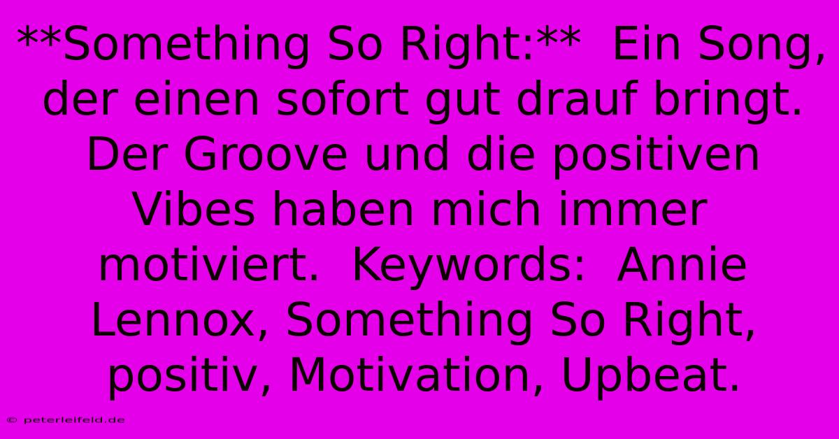 **Something So Right:**  Ein Song, Der Einen Sofort Gut Drauf Bringt.  Der Groove Und Die Positiven Vibes Haben Mich Immer Motiviert.  Keywords:  Annie Lennox, Something So Right,  Positiv, Motivation, Upbeat.