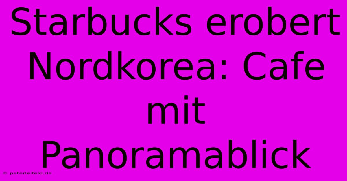 Starbucks Erobert Nordkorea: Cafe Mit Panoramablick