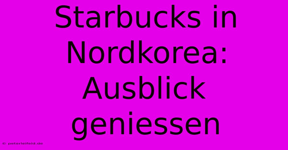 Starbucks In Nordkorea: Ausblick Geniessen