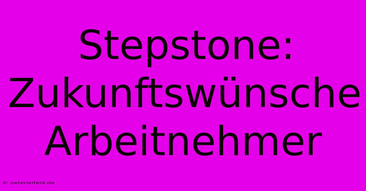 Stepstone:  Zukunftswünsche  Arbeitnehmer