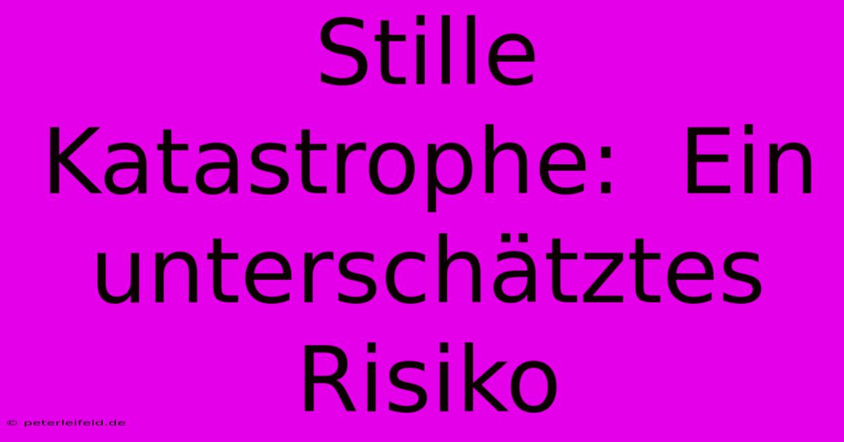 Stille Katastrophe:  Ein Unterschätztes Risiko