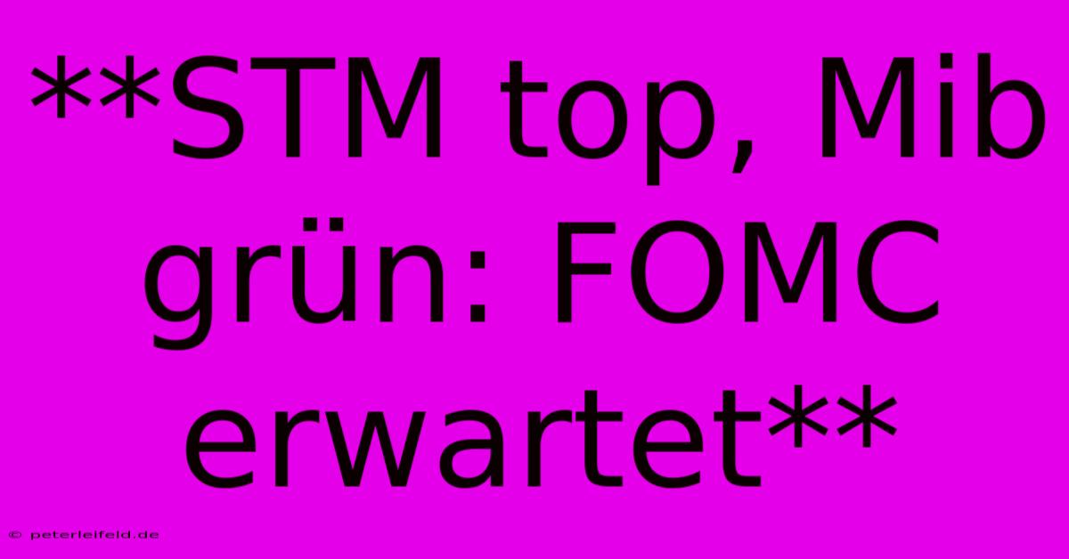 **STM Top, Mib Grün: FOMC Erwartet**