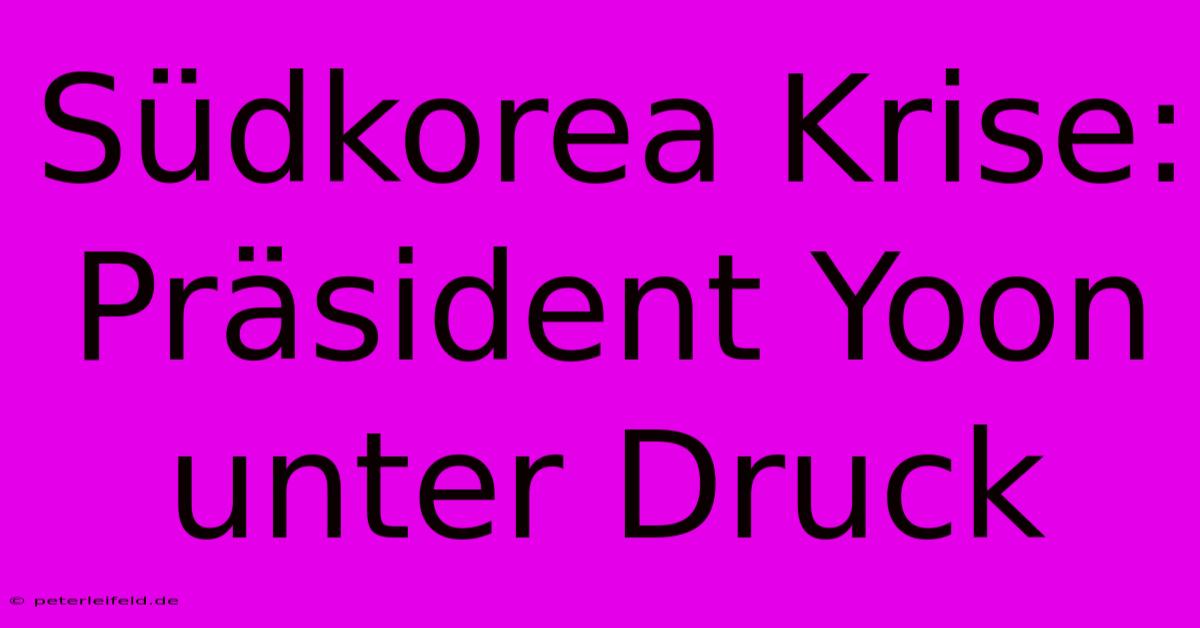 Südkorea Krise: Präsident Yoon Unter Druck