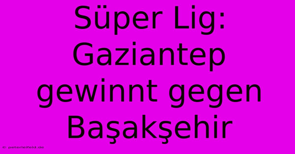 Süper Lig: Gaziantep Gewinnt Gegen Başakşehir