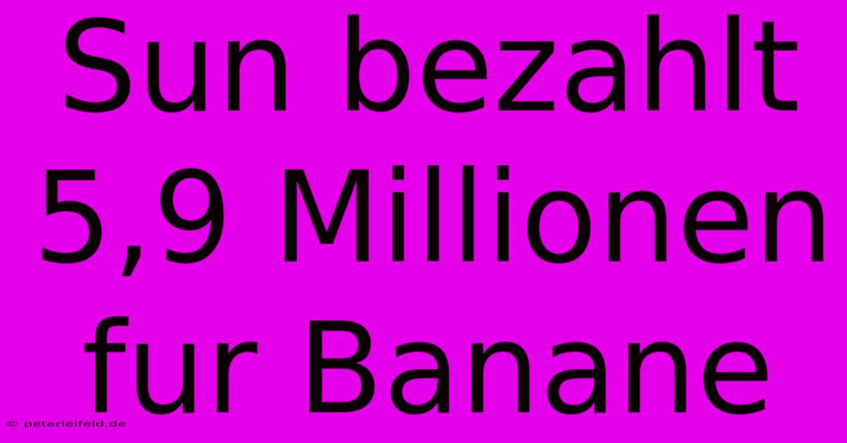 Sun Bezahlt 5,9 Millionen Fur Banane