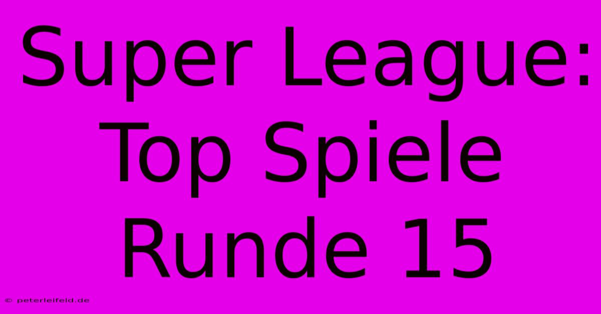 Super League: Top Spiele Runde 15