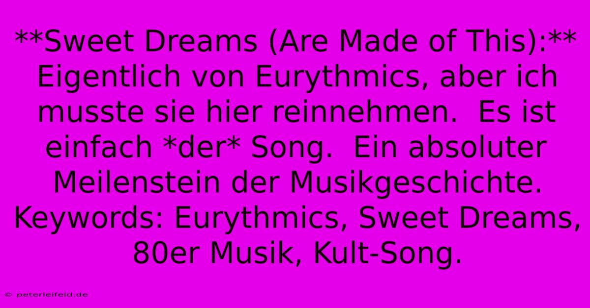 **Sweet Dreams (Are Made Of This):**  Eigentlich Von Eurythmics, Aber Ich Musste Sie Hier Reinnehmen.  Es Ist Einfach *der* Song.  Ein Absoluter Meilenstein Der Musikgeschichte.   Keywords: Eurythmics, Sweet Dreams, 80er Musik, Kult-Song.