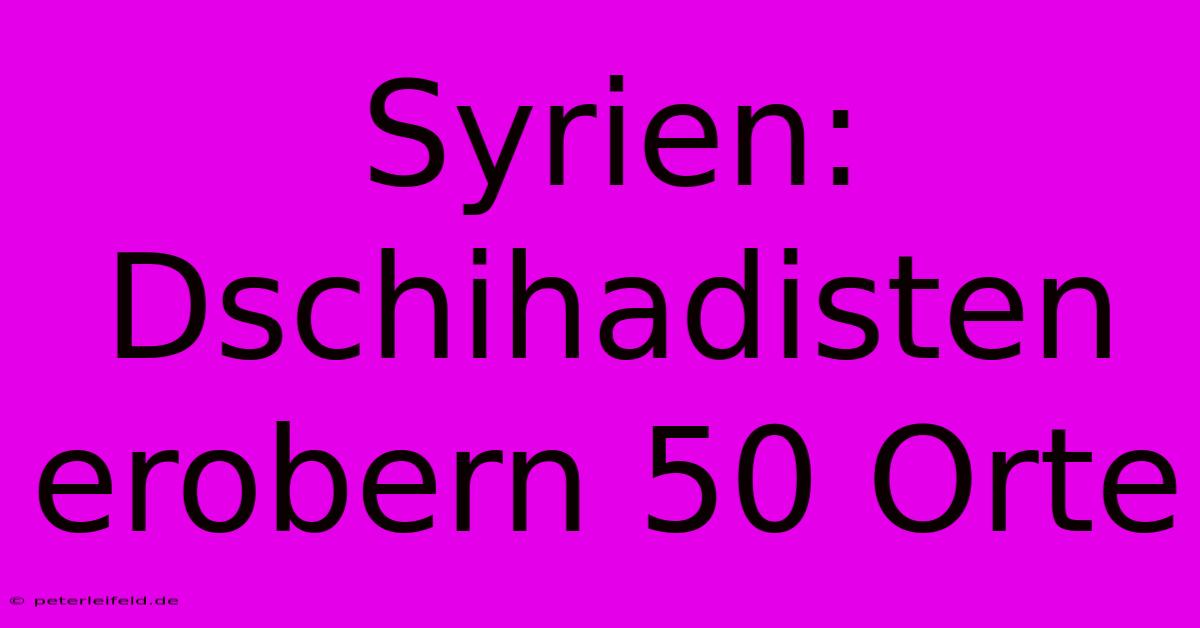 Syrien: Dschihadisten Erobern 50 Orte