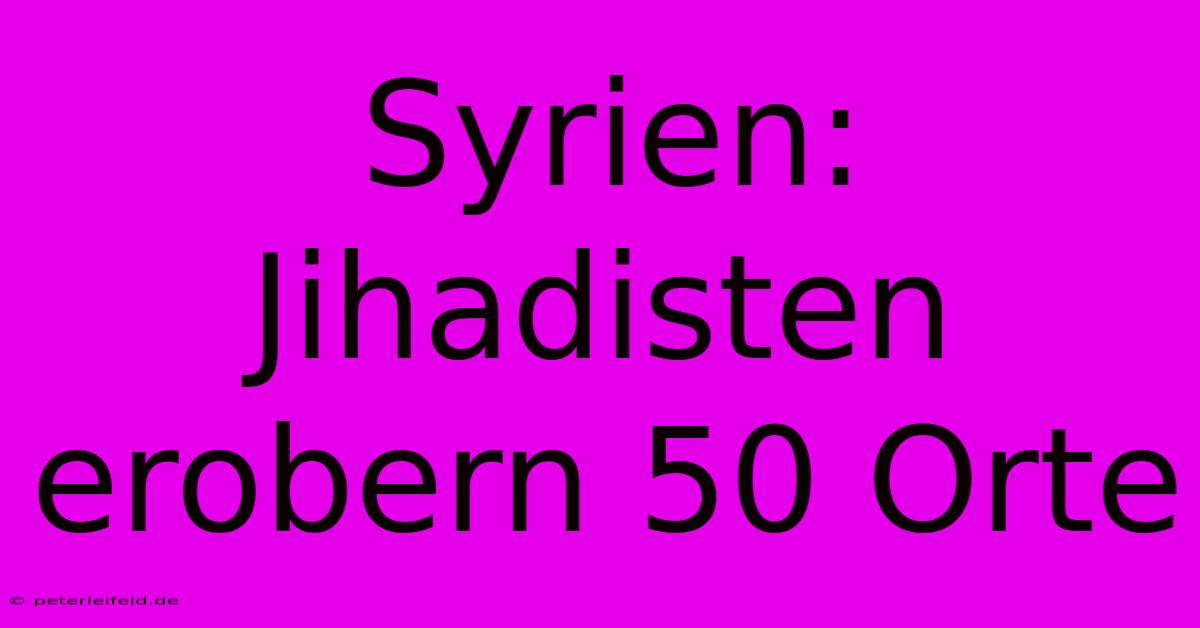 Syrien: Jihadisten Erobern 50 Orte