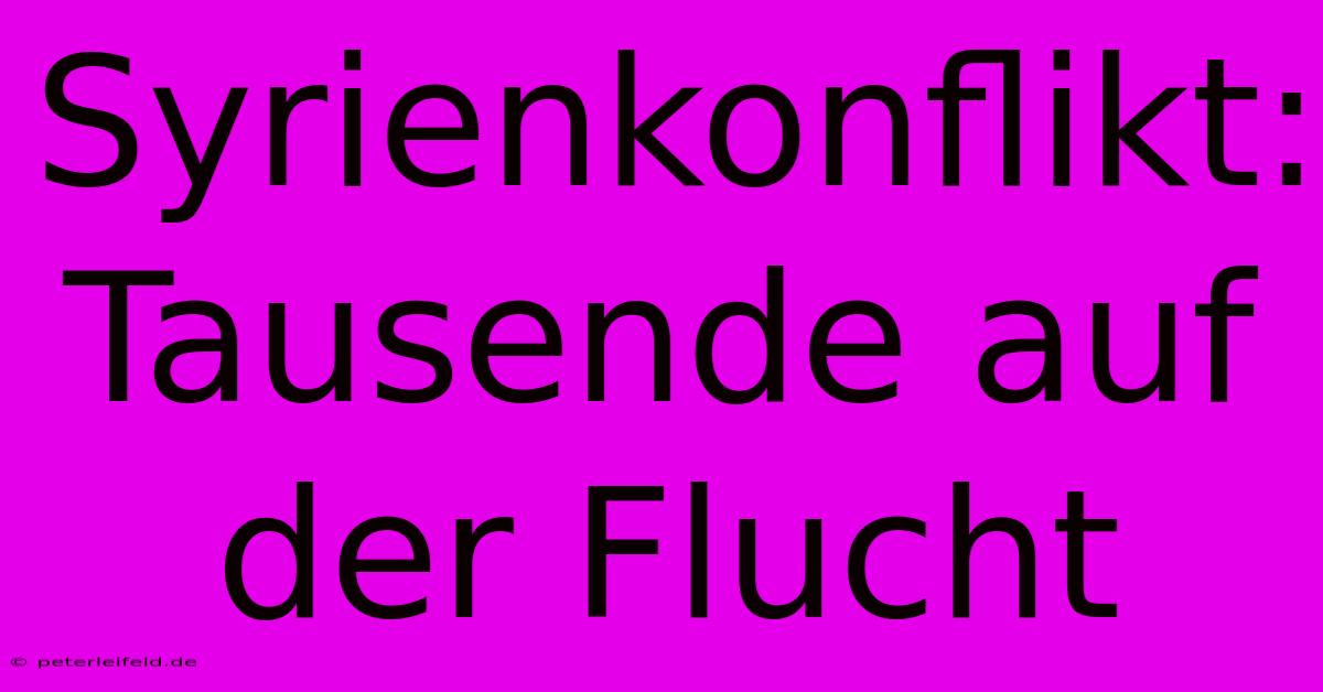 Syrienkonflikt: Tausende Auf Der Flucht
