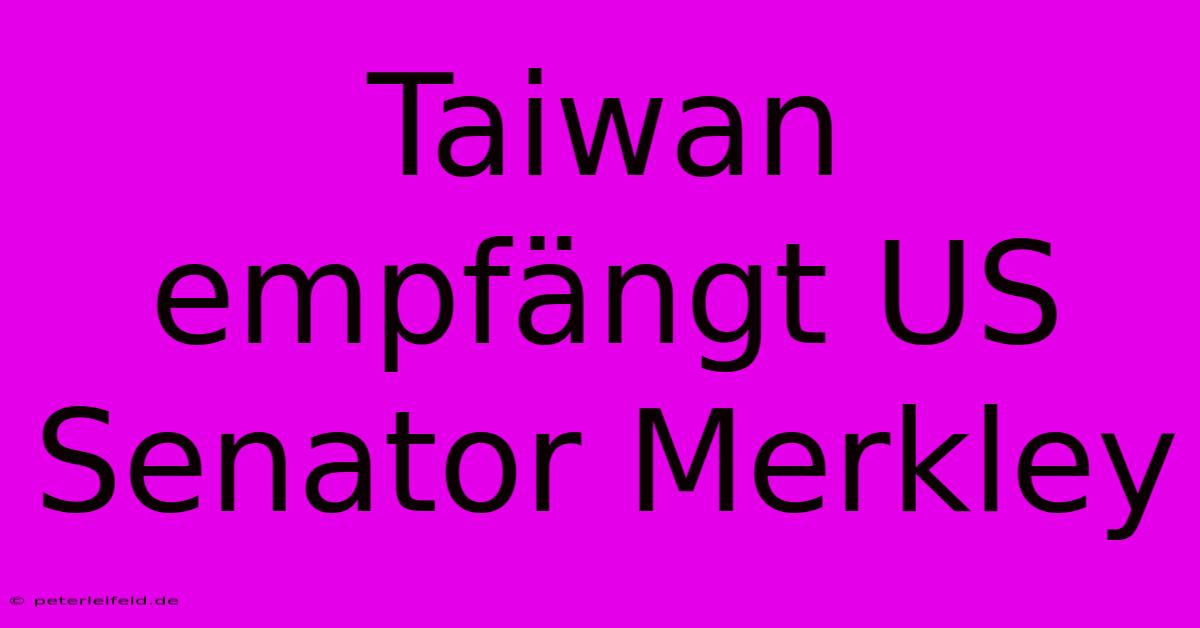 Taiwan Empfängt US Senator Merkley