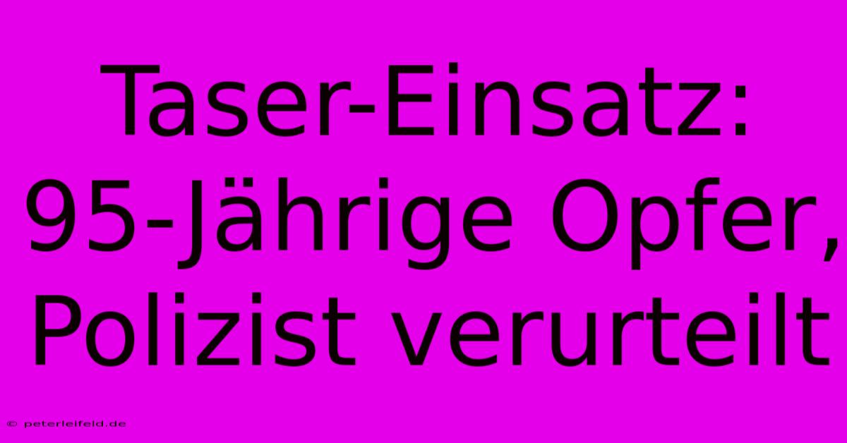 Taser-Einsatz: 95-Jährige Opfer, Polizist Verurteilt