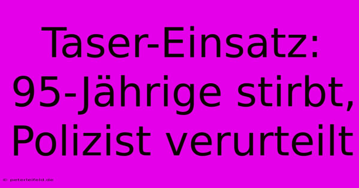 Taser-Einsatz: 95-Jährige Stirbt, Polizist Verurteilt