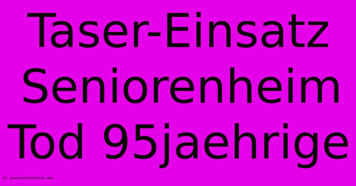 Taser-Einsatz Seniorenheim Tod 95jaehrige