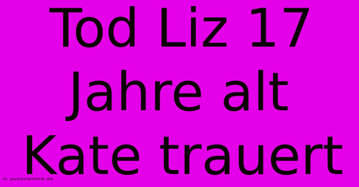 Tod Liz 17 Jahre Alt Kate Trauert