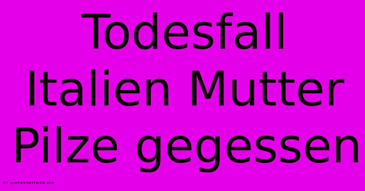 Todesfall Italien Mutter Pilze Gegessen