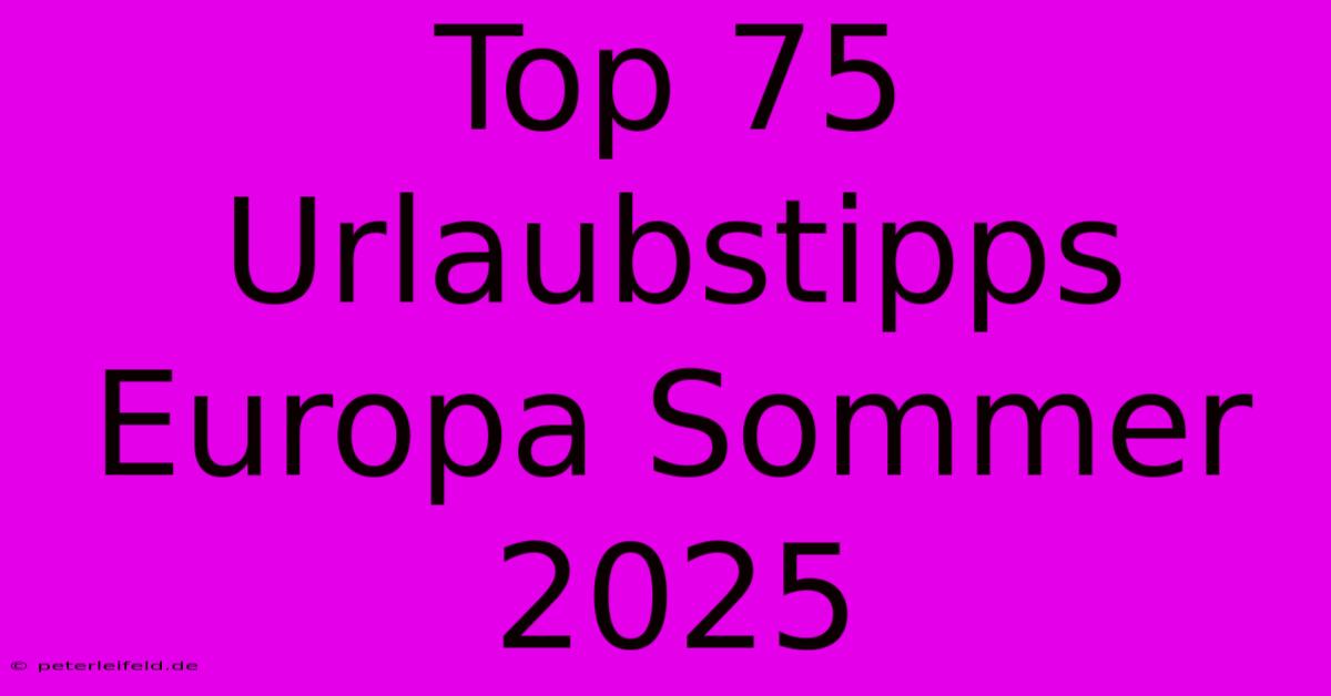 Top 75 Urlaubstipps Europa Sommer 2025