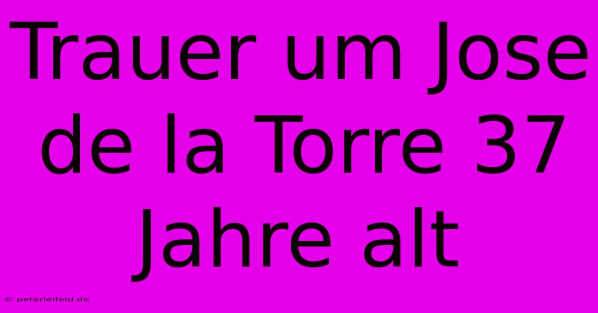 Trauer Um Jose De La Torre 37 Jahre Alt