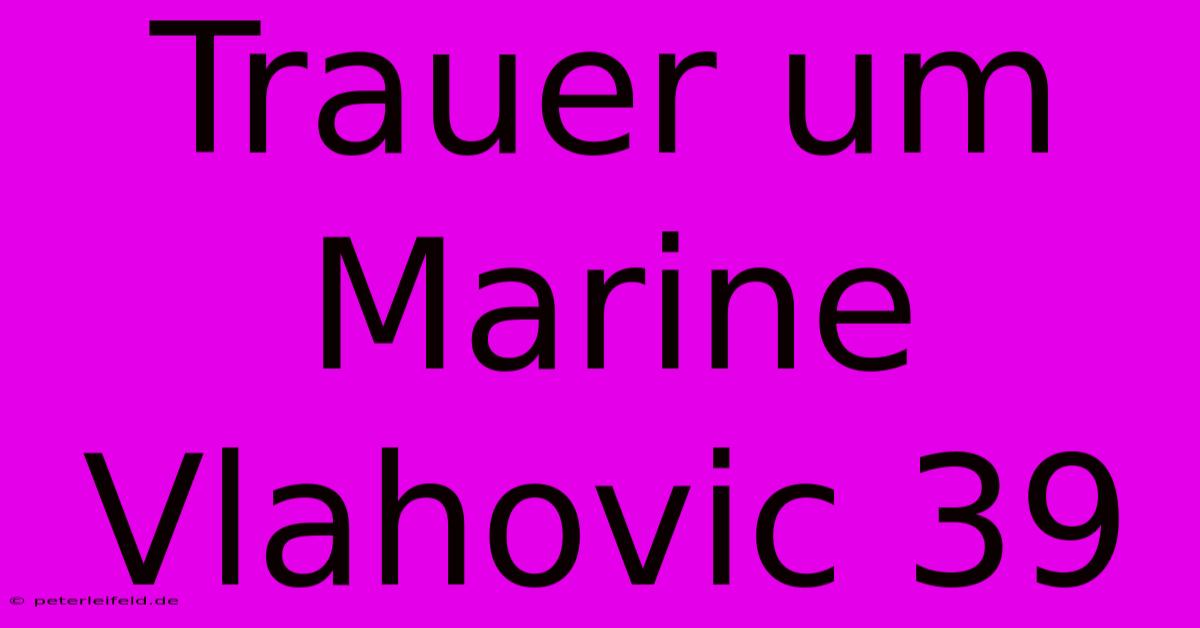 Trauer Um Marine Vlahovic 39