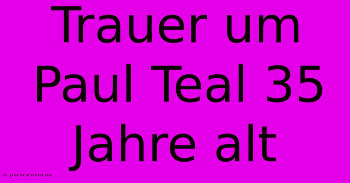 Trauer Um Paul Teal 35 Jahre Alt