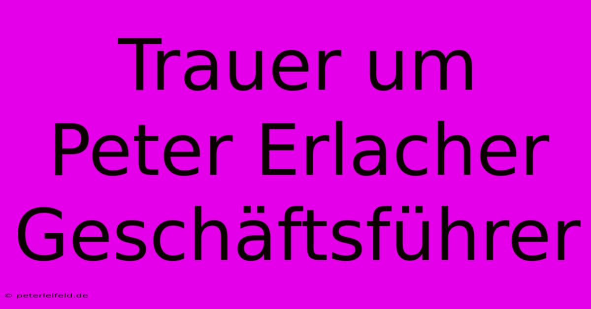 Trauer Um Peter Erlacher Geschäftsführer