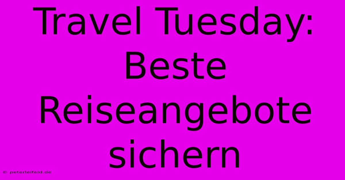 Travel Tuesday: Beste Reiseangebote Sichern