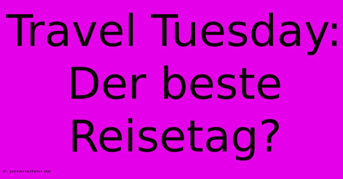 Travel Tuesday: Der Beste Reisetag?