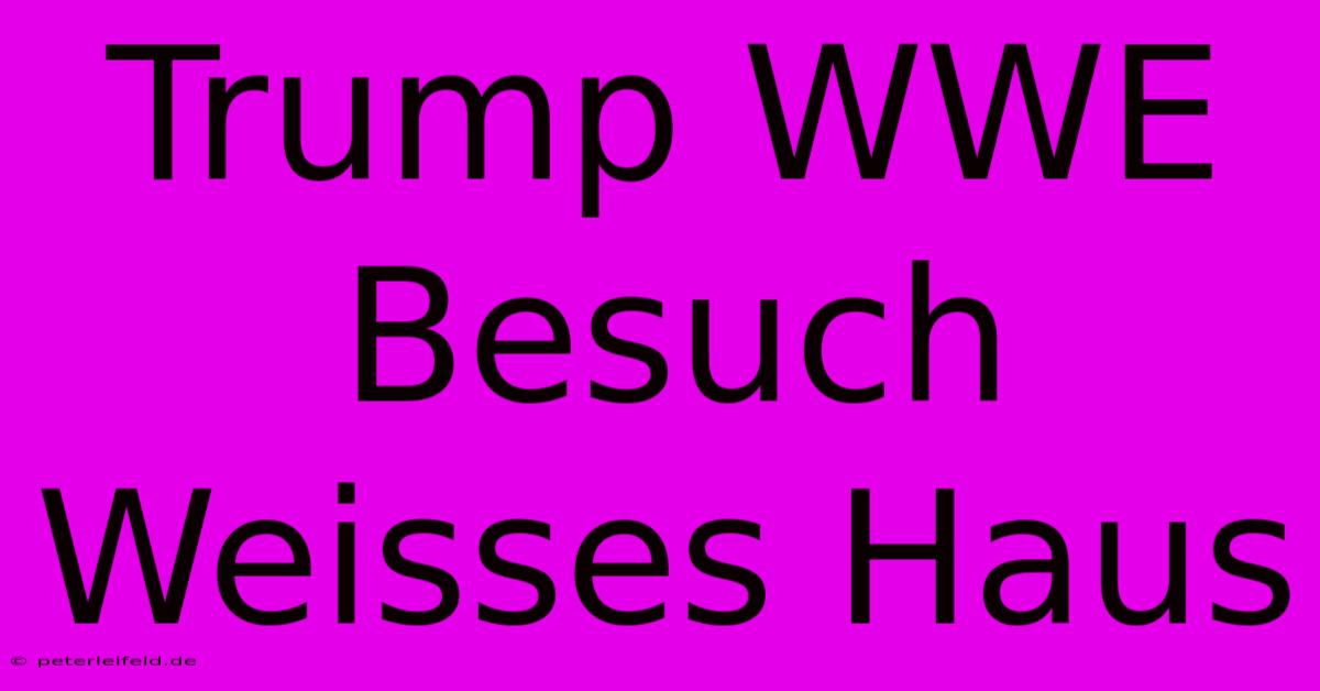 Trump WWE Besuch Weisses Haus