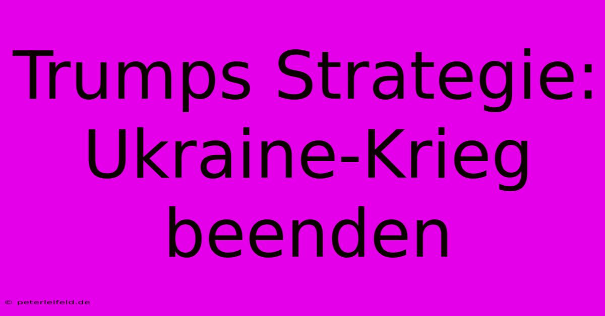 Trumps Strategie: Ukraine-Krieg Beenden