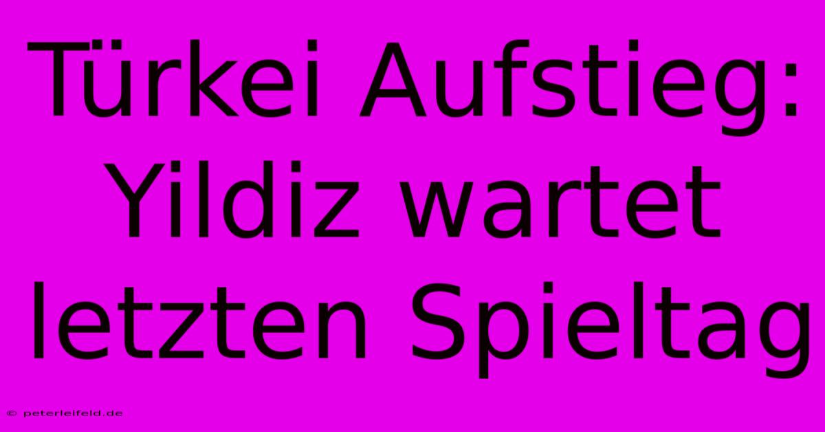 Türkei Aufstieg: Yildiz Wartet Letzten Spieltag